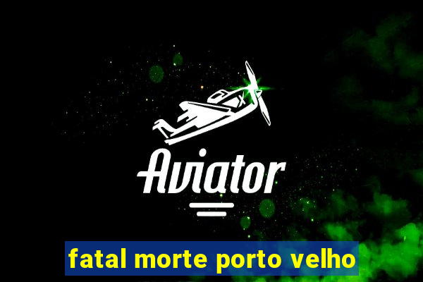 fatal morte porto velho